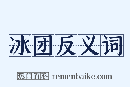 冰团反义词是什么意思的图片